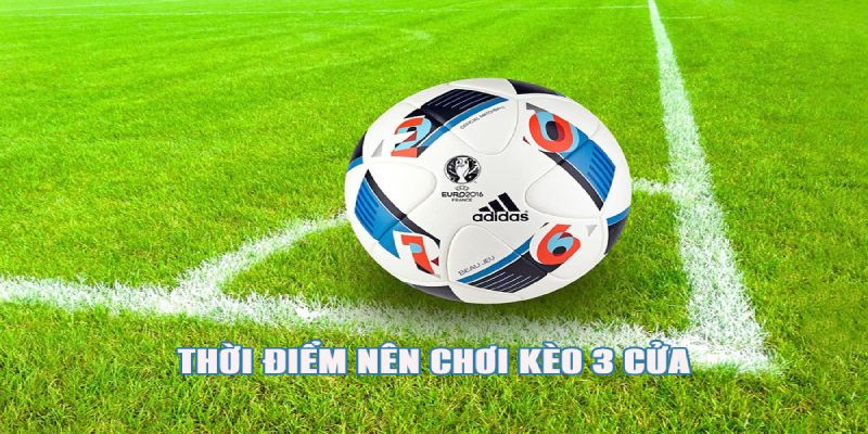 Thời điểm nên chơi kèo 3 cửa?